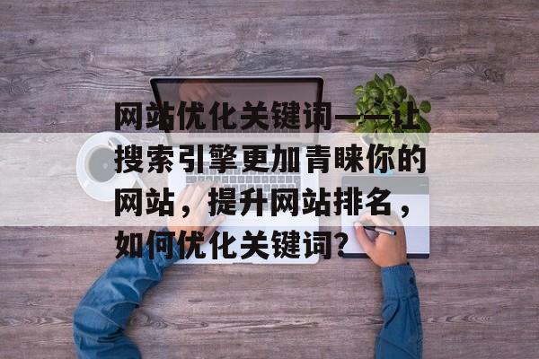 网站优化关键词——让搜索引擎更加青睐你的网站，提升网站排名，如何优化关键词？