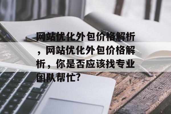 网站优化外包价格解析，网站优化外包价格解析，你是否应该找专业团队帮忙?