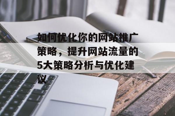 如何优化你的网站推广策略，提升网站流量的5大策略分析与优化建议