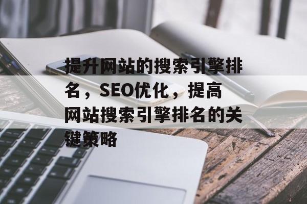 提升网站的搜索引擎排名，SEO优化，提高网站搜索引擎排名的关键策略