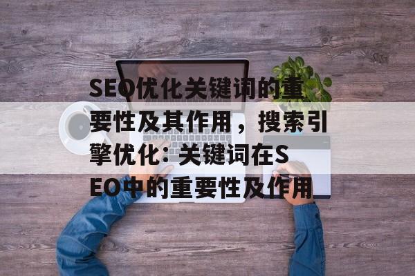 SEO优化关键词的重要性及其作用，搜索引擎优化: 关键词在SEO中的重要性及作用