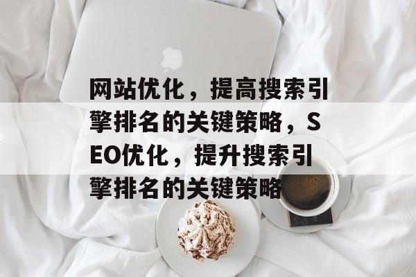 网站优化，提高搜索引擎排名的关键策略，SEO优化，提升搜索引擎排名的关键策略