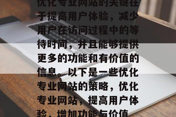 优化专业网站的关键在于提高用户体验，减少用户在访问过程中的等待时间，并且能够提供更多的功能和有价值的信息。以下是一些优化专业网站的策略，优化专业网站，提高用户体验，增加功能与价值