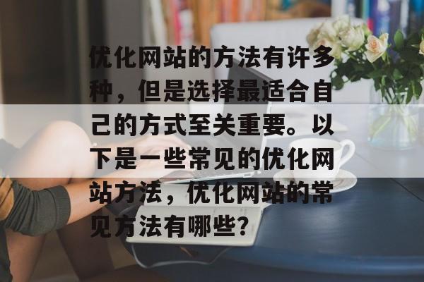 优化网站的方法有许多种，但是选择最适合自己的方式至关重要。以下是一些常见的优化网站方法，优化网站的常见方法有哪些？