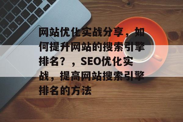 网站优化实战分享，如何提升网站的搜索引擎排名？，SEO优化实战，提高网站搜索引擎排名的方法