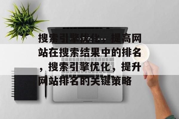 搜索引擎优化，提高网站在搜索结果中的排名，搜索引擎优化，提升网站排名的关键策略