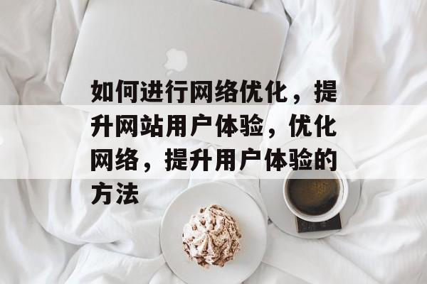 如何进行网络优化，提升网站用户体验，优化网络，提升用户体验的方法