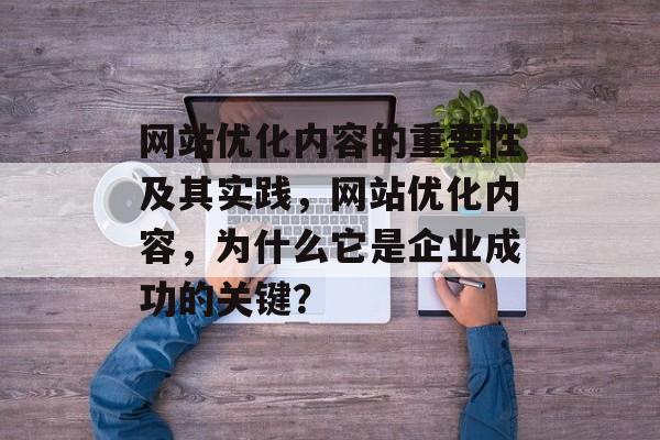 网站优化内容的重要性及其实践，网站优化内容，为什么它是企业成功的关键？