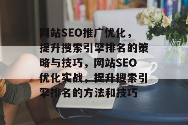 网站SEO推广优化，提升搜索引擎排名的策略与技巧，网站SEO优化实战，提升搜索引擎排名的方法和技巧