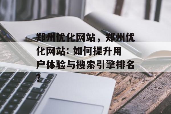 郑州优化网站，郑州优化网站: 如何提升用户体验与搜索引擎排名?