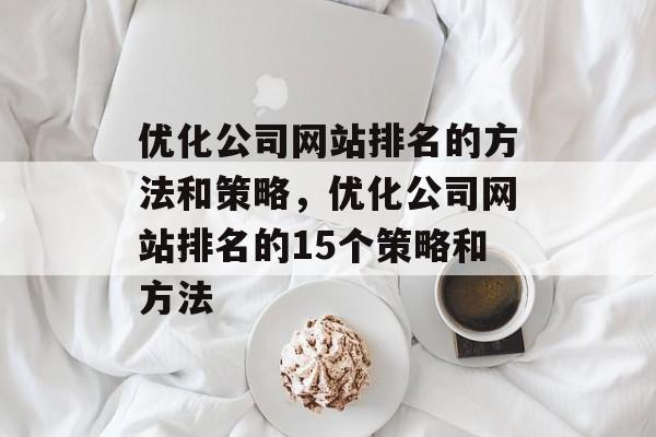 优化公司网站排名的方法和策略，优化公司网站排名的15个策略和方法