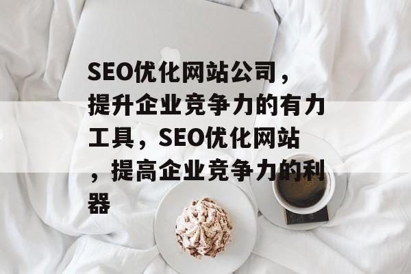 SEO优化网站公司，提升企业竞争力的有力工具，SEO优化网站，提高企业竞争力的利器