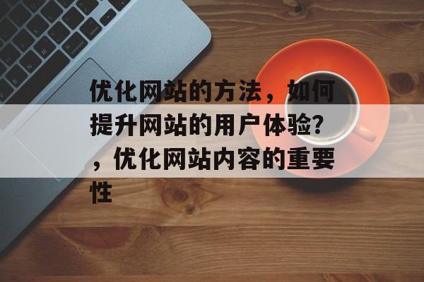 优化网站的方法，如何提升网站的用户体验？，优化网站内容的重要性