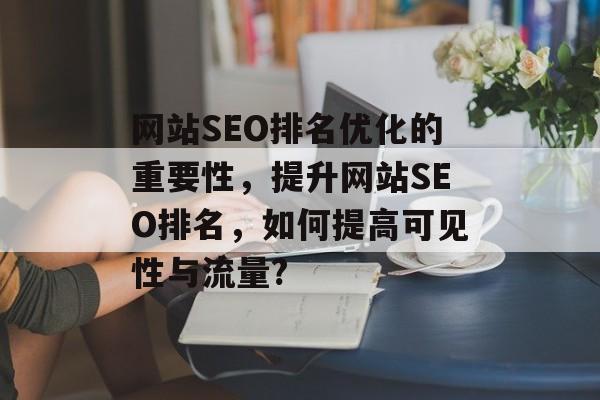 网站SEO排名优化的重要性，提升网站SEO排名，如何提高可见性与流量?