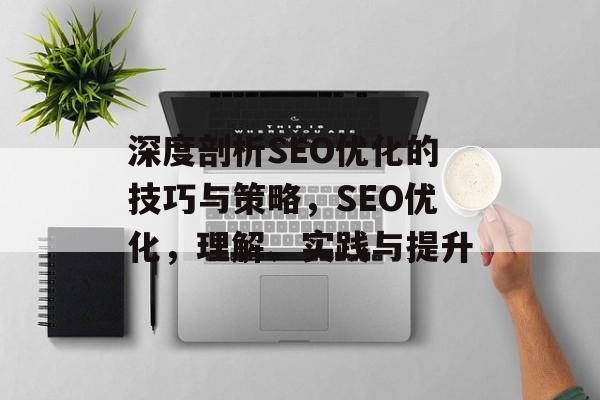 深度剖析SEO优化的技巧与策略，SEO优化，理解、实践与提升