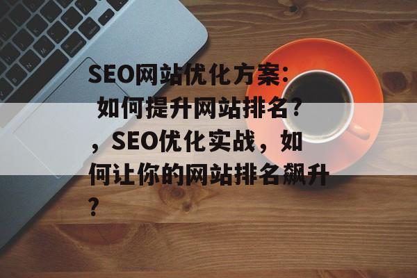 SEO网站优化方案: 如何提升网站排名?，SEO优化实战，如何让你的网站排名飙升?