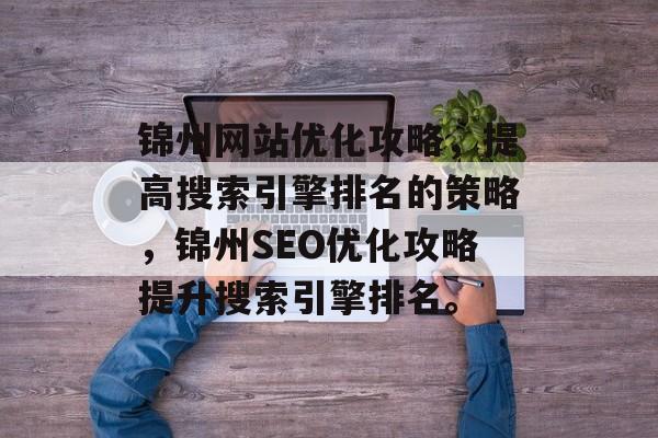 锦州网站优化攻略，提高搜索引擎排名的策略，锦州SEO优化攻略提升搜索引擎排名。