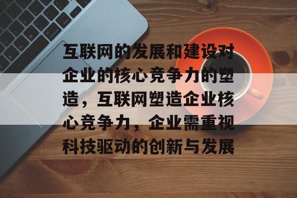 互联网的发展和建设对企业的核心竞争力的塑造，互联网塑造企业核心竞争力，企业需重视科技驱动的创新与发展