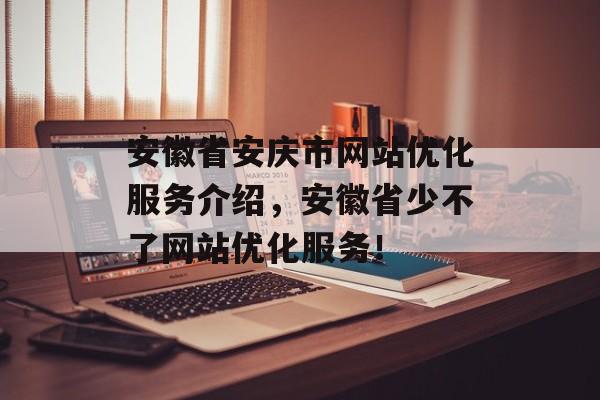 安徽省安庆市网站优化服务介绍，安徽省少不了网站优化服务！