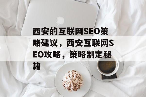 西安的互联网SEO策略建议，西安互联网SEO攻略，策略制定秘籍