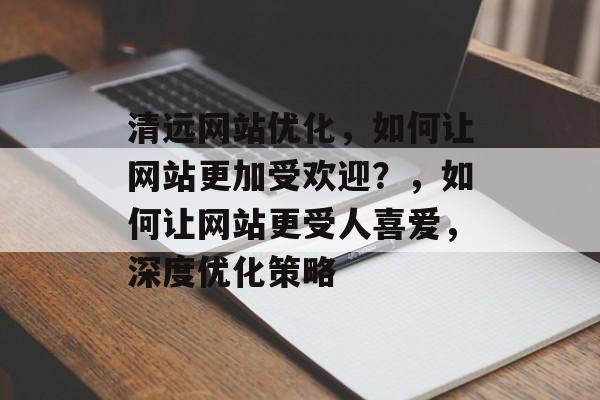 清远网站优化，如何让网站更加受欢迎？，如何让网站更受人喜爱，深度优化策略