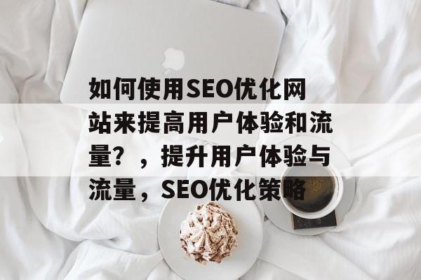 如何使用SEO优化网站来提高用户体验和流量？，提升用户体验与流量，SEO优化策略