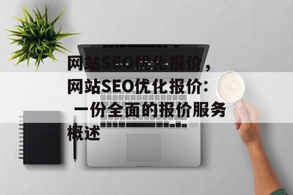 网站SEO优化报价，网站SEO优化报价: 一份全面的报价服务概述