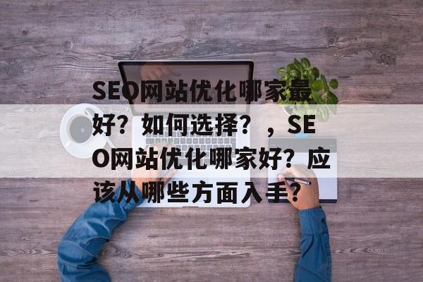 SEO网站优化哪家最好？如何选择？，SEO网站优化哪家好？应该从哪些方面入手？