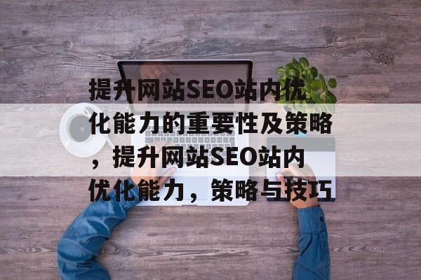 提升网站SEO站内优化能力的重要性及策略，提升网站SEO站内优化能力，策略与技巧