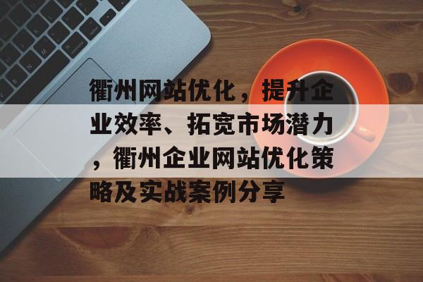 衢州网站优化，提升企业效率、拓宽市场潜力，衢州企业网站优化策略及实战案例分享