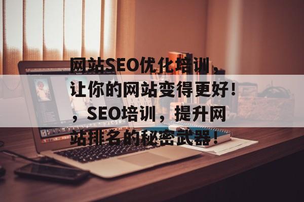 网站SEO优化培训，让你的网站变得更好！，SEO培训，提升网站排名的秘密武器！