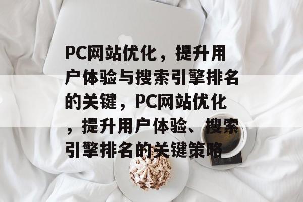 PC网站优化，提升用户体验与搜索引擎排名的关键，PC网站优化，提升用户体验、搜索引擎排名的关键策略