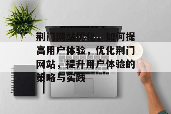 荆门网站优化，如何提高用户体验，优化荆门网站，提升用户体验的策略与实践