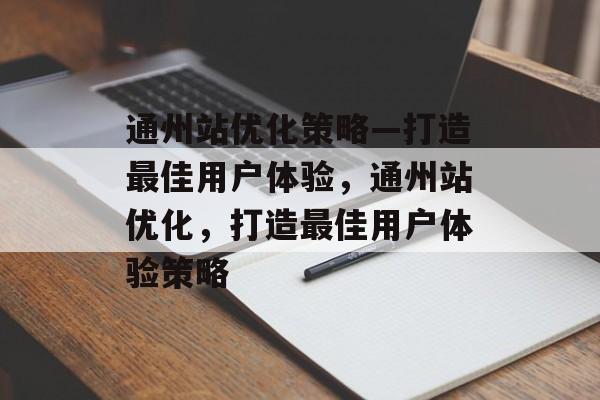 通州站优化策略—打造最佳用户体验，通州站优化，打造最佳用户体验策略