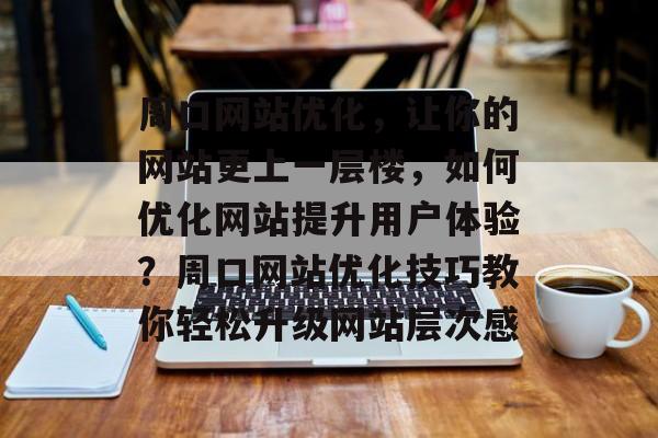 周口网站优化，让你的网站更上一层楼，如何优化网站提升用户体验？周口网站优化技巧教你轻松升级网站层次感