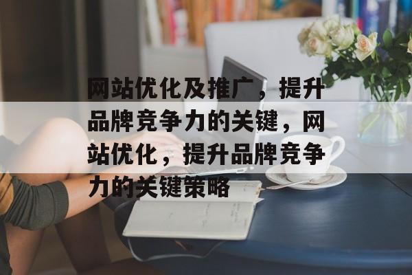 网站优化及推广，提升品牌竞争力的关键，网站优化，提升品牌竞争力的关键策略