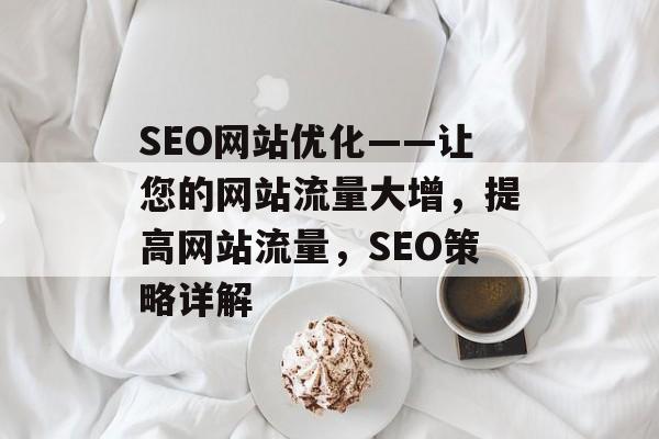 SEO网站优化——让您的网站流量大增，提高网站流量，SEO策略详解