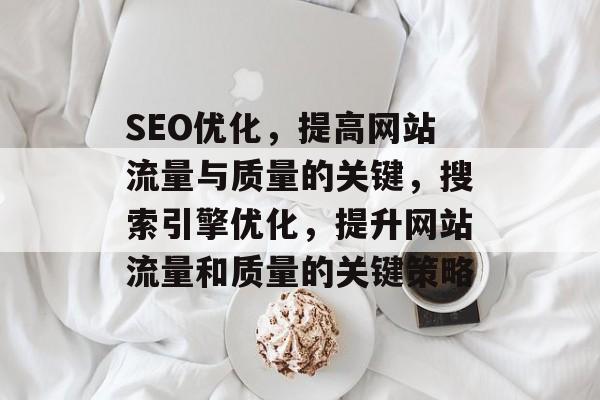 SEO优化，提高网站流量与质量的关键，搜索引擎优化，提升网站流量和质量的关键策略