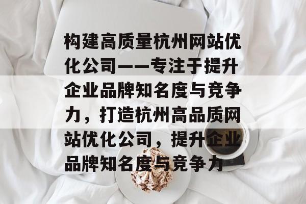 构建高质量杭州网站优化公司——专注于提升企业品牌知名度与竞争力，打造杭州高品质网站优化公司，提升企业品牌知名度与竞争力