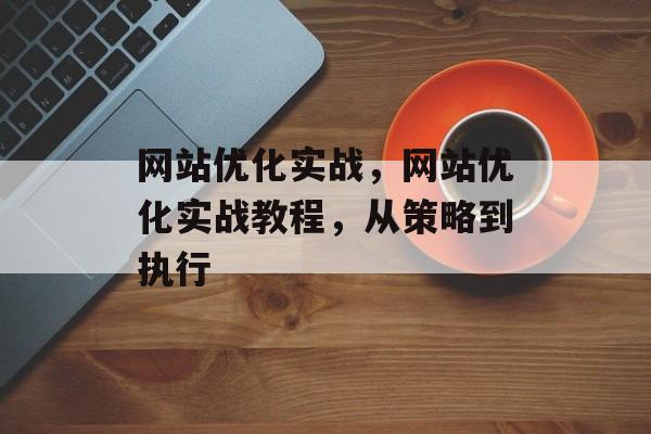 网站优化实战，网站优化实战教程，从策略到执行