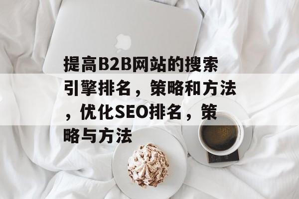 提高B2B网站的搜索引擎排名，策略和方法，优化SEO排名，策略与方法