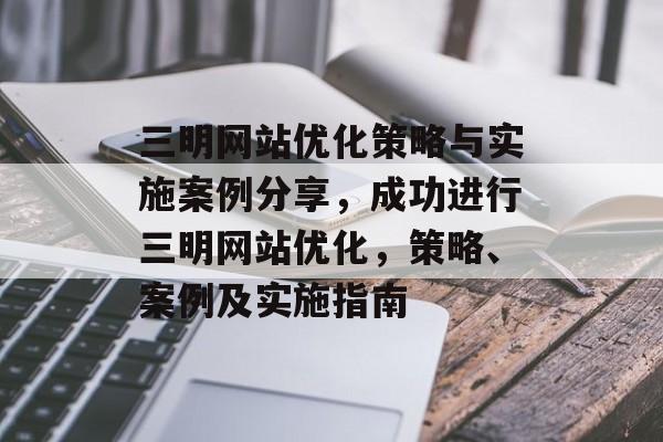 三明网站优化策略与实施案例分享，成功进行三明网站优化，策略、案例及实施指南