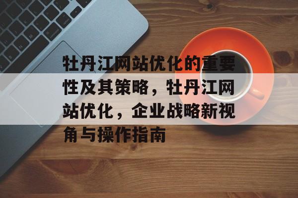 牡丹江网站优化的重要性及其策略，牡丹江网站优化，企业战略新视角与操作指南