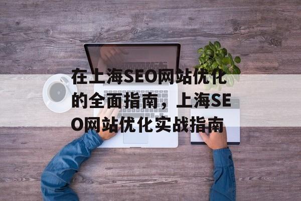 在上海SEO网站优化的全面指南，上海SEO网站优化实战指南