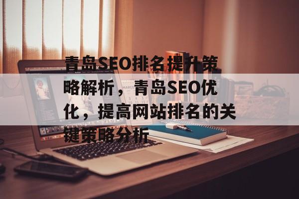 青岛SEO排名提升策略解析，青岛SEO优化，提高网站排名的关键策略分析