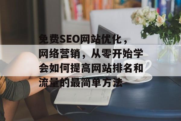 免费SEO网站优化，网络营销，从零开始学会如何提高网站排名和流量的最简单方法