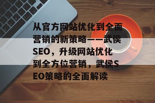 从官方网站优化到全面营销的新策略——武侯SEO，升级网站优化到全方位营销，武侯SEO策略的全面解读