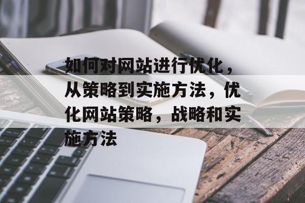 如何对网站进行优化，从策略到实施方法，优化网站策略，战略和实施方法