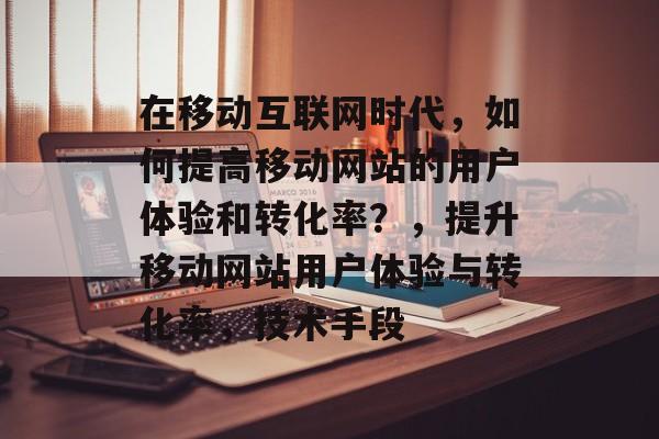 在移动互联网时代，如何提高移动网站的用户体验和转化率？，提升移动网站用户体验与转化率，技术手段