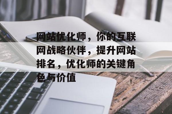 网站优化师，你的互联网战略伙伴，提升网站排名，优化师的关键角色与价值